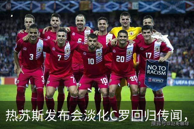 热苏斯发布会淡化C罗回归传闻，聚焦球队表现